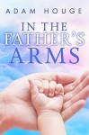 In the Father's Arms -a 30 Day Devotional - Adam Houge