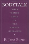 Bodytalk: When Women Speak in Old French Literature - E. Jane Burns