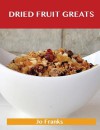 Dried Fruit Greats: Delicious Dried Fruit Recipes, the Top 45 Dried Fruit Recipes - Jo Franks