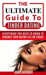 The Ultimate Guide To Tinder Dating: How to Enhance your Tinder Dating Life (Online Dating, Dating, Online Dating for Men, How to Get a Date, How to Get a Girlfriend) - John Anthony