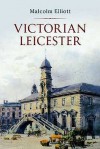 Victorian Leicester. by Malcolm Elliott - Elliott