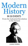 History: Modern History in 50 Events: From the Industrial Revolution to the Present (World History, History Books, People History) (History in 50 Events Series Book 7) - James Weber