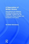 A Description of British Guiana: Geographical and Statistical, Exhibiting Its Resources and Capabilities, Together with the Present and Future Condition and Prospects of the Colony - Robert H. Schomburgk