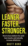 Leaner. Faster. Stronger.: How to Lose Stubborn Fat, Build Lean Muscle, & Naturally Increase Athleticism. Get Lean, Fast! The Natural and Permanent Fat Loss and Muscle Building Solution. - Brett Bond