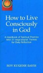 How to Live Consciously in God: a Handbook of Spiritual Practice with 31 Inspirational Themes for Daily Reflection - Roy Eugene Davis
