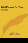 Wild Flowers for Your Garden - Helen S. Hull, Alexander Seidel