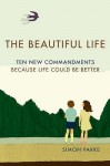 The Beautiful Life: Ten New Commandments: Because Life Could Be Better - Simon Parke