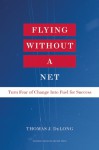 Flying Without a Net: Turn Fear of Change Into Fuel for Success - Thomas J. DeLong