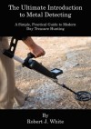 The Ultimate Introduction to Metal Detecting: A Simple, Practical Guide to Modern Day Treasure Hunting - Robert J. White