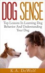 Dog Sense: Top Lessons In Learning Dog Behavior And Understanding Your Dog - K.A. DeWolf