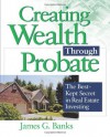 Creating Wealth Through Probate: The Best-Kept Secret in Real Estate Investing - James Banks