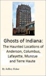 Ghosts of Indiana: The Haunted Locations of Anderson, Columbus, Lafayette, Muncie and Terre Haute - Jeffrey Fisher