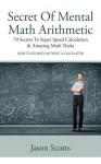 Secret Of Mental Math Arithmetic: 70 Secrets To Super Speed Calculation & Amazing Math Tricks: How to Do Math without a Calculator - Jason Scotts