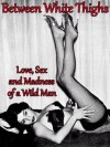 Between White Thighs - Love, Sex and Madness of a Wild Man (Sex and Death Fiction) - Alexander Trocchi