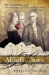 Affairs of State: The Untold History of Presidential Love, Sex, and Scandal, 1789-1900 - Robert P. Watson