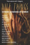 Vile Things: Extreme Deviations in Horror - Cheryl Mullenax, John Bruni, Garry Bushell, Ramsey Campbell, Randy Chandler, Tim Curran, C.J. Henderson, Graham Masterton, Angel McCoy, C. Dennis Moore, Sean Logan, Brian Rosenberger, Stefan Pearson, Ralph Greco Jr., Z.F. Kilgore, Jefffrey Thomas