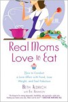 Real Moms Love to Eat: How to Conduct a Love Affair with Food, Lose Weight and Feel Fabulous - Beth Aldrich, Eve Adamson, Barry Sears, Sherry Belcher