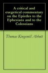 A critical and exegetical commentary on the Epistles to the Ephesians and to the Colossians - Thomas Kingsmill Abbott