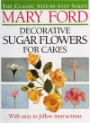 Decorative Sugar Flowers for Cakes: The Classic Step-by-Step Series - Mary Ford