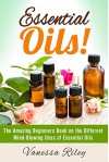 Essential Oils!: The Amazing Beginners Book on the Different Mind-Blowing Uses of Essential Oils - Vanessa Riley