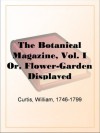 The Botanical Magazine, Vol. I Or, Flower-Garden Displayed - William Curtis