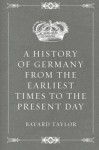 A History of Germany from the Earliest Times to the Present Day - Bayard Taylor