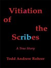 Vitiation of the Scribes: A True Story - TODD ANDREW ROHRER