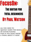 The Absolute And Utter Beginners Guide To Learning To Play Guitar (Focus On How To Play The Guitar) - Paul Watson