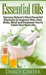 Essential Oils: Harness Nature's Most Powerful Elements to Improve Skin, Hair, Body, Mind and Empower You to Claim Your Best Life (Essential Oils Guide, ... Beauty, Health, Skin Care, Longevity) - Darcy Carter