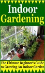 Indoor Gardening: The Ultimate Beginner's Guide to Growing An Indoor Garden (Gardening Indoors, How To Start A Garden, Inside Garden) - A.J. Knight