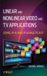 Linear and Non-Linear Video and TV Applications: Using IPv6 and IPv6 Multicast - Daniel Minoli