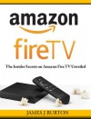 Amazon Fire TV: The Insider Secrets on Amazon Fire TV Unveiled - James J Burton