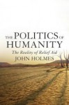 The Politics of Humanity: The Reality of Relief Aid - John Holmes