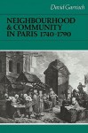 Neighbourhood and Community in Paris, 1740 1790 - David Garrioch