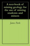 A text-book of mining geology for the use of mining students and miners - James Park