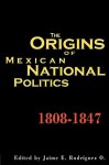 The Origins of Mexican National Politics,1808-1847 - Jaime E. Rodriguez