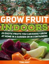 Grow Fruit Indoors: 23 Exotic Fruits You Can Easily Grow at Home in a Garden or in Containers (Grow Fruit Indoors, Grow Fruit, Grow Fruit books) - Tina May