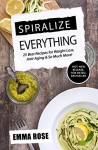 Spiralize Everything: 25 Best Recipes for Weight Loss, Anti-Aging & So Much More! - Emma Rose