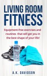 Living Room Fitness: Equipment-free exercises and routines that will get you in the best shape of your life! - A.K. Davidson