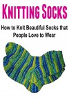 Knitting Socks: How to Knit Beautiful Socks that People Love to Wear: (Knitting - Knitting Socks - Knitting Patterns - Knitting for Beginners - Crochet) - Mary Costello