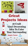 Cricut Projects Ideas: 40 Craft Vinyl Decorating Ideas To Color Your Surrounding: (Cricut Decorations Ideas, Use Your Cricut Machine) (cricut design ideas, best decorations ideas) - Angela Turner