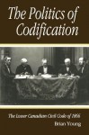 Politics of Codification: The Lower Canadian Civil Code of 1866 - Brian J. Young