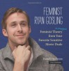 Feminist Ryan Gosling: Feminist Theory (as Imagined) from Your Favorite Sensitive Movie Dude - Danielle Henderson