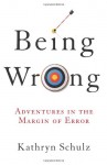 Being Wrong: Adventures in the Margin of Error - Kathryn Schulz