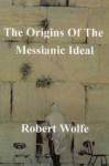 The Origins of the Messianic Ideal - Robert Wolfe