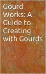 Gourd Works: A Guide to Creating with Gourds - Jane Hoppen