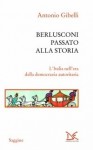 Berlusconi passato alla storia. L'Italia nell'era della democrazia autoritaria - Antonio Gibelli