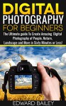 Digital Photography for Beginners- The Ultimate guide To Create Amazing Digital Photography of People, Nature, Landscape and More in Sixty Minutes or Less! ... photography and art, photography,) - Edward Bailey