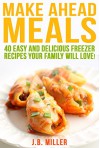 Make Ahead Meals:: 40 Easy and Delicious Freezer Recipes Your Family Will Love (Breakfast, Lunch and Dinner Recipes, Make Ahead Cook Book, Quick and Easy Freezer Meals) - J.B. Miller