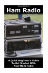 Ham Radio: A Quick Beginner's Guide To Get Started With Your Ham Radio: (Survival, Communication, Self Reliance, Ham Radio, Dummy Load Ham Radio) (Ham Radio License Study Guide, Home Ham Radio) - Steven Lambert